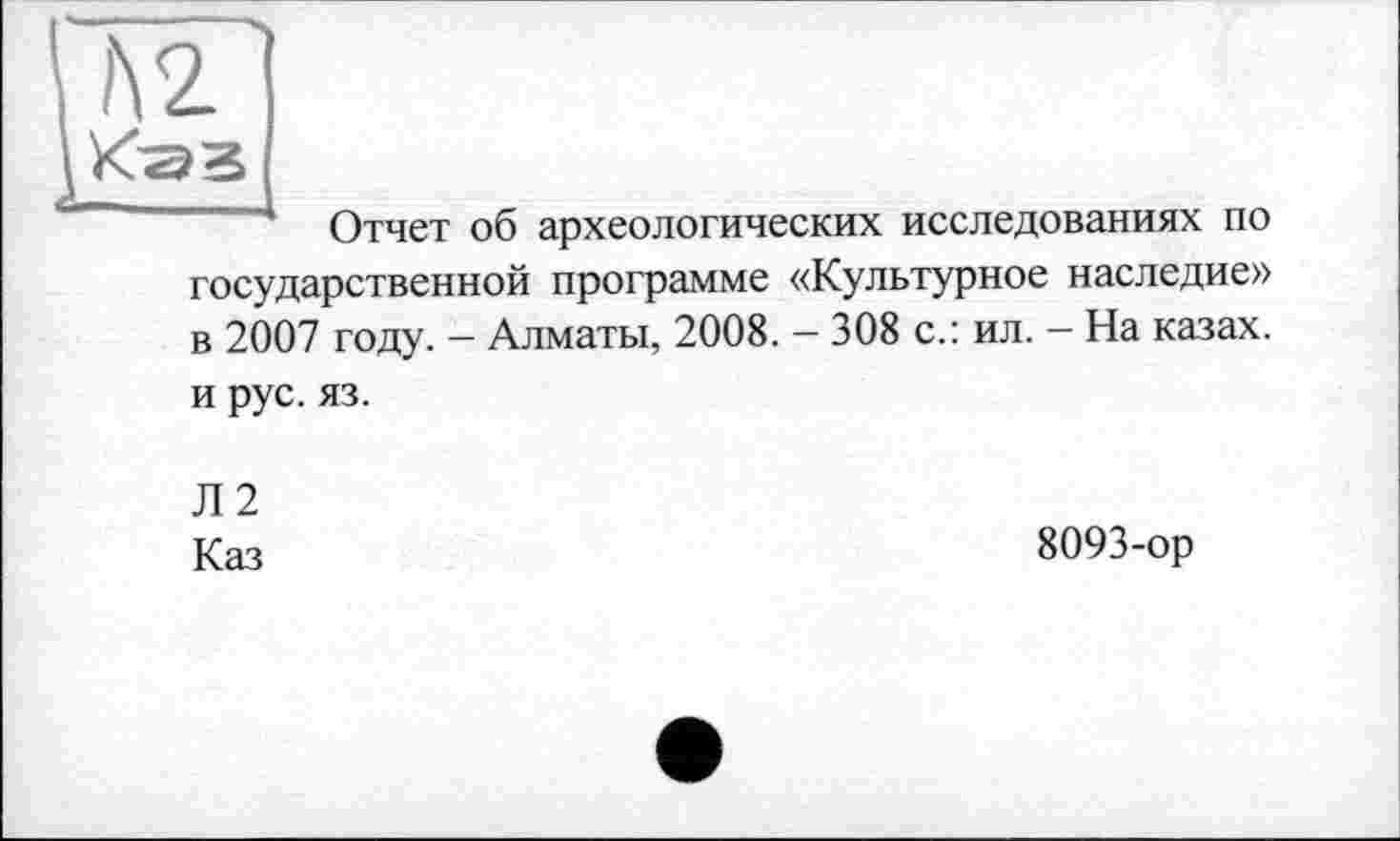 ﻿Отчет об археологических исследованиях по
государственной программе «Культурное наследие» в 2007 году. - Алматы, 2008. - 308 с.: ил. - На казах.
и рус. яз.
Л2
Каз
8093-ор